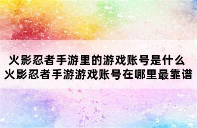 火影忍者手游里的游戏账号是什么 火影忍者手游游戏账号在哪里最靠谱